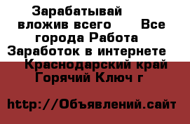 Зарабатывай 1000$ вложив всего 1$ - Все города Работа » Заработок в интернете   . Краснодарский край,Горячий Ключ г.